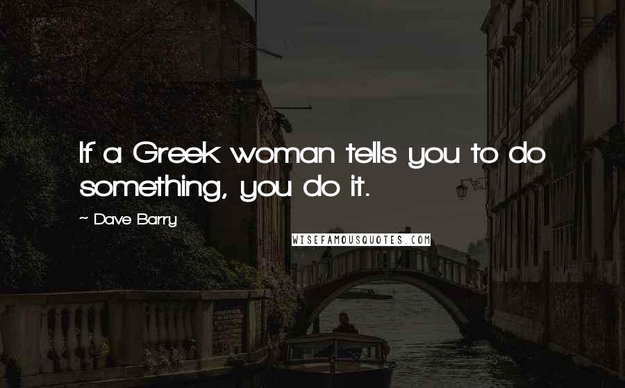 Dave Barry Quotes: If a Greek woman tells you to do something, you do it.