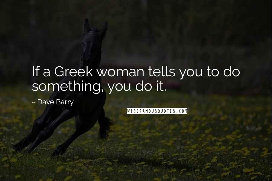 Dave Barry Quotes: If a Greek woman tells you to do something, you do it.