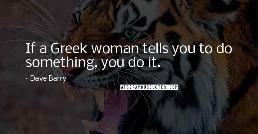 Dave Barry Quotes: If a Greek woman tells you to do something, you do it.