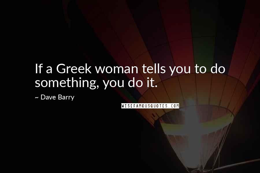 Dave Barry Quotes: If a Greek woman tells you to do something, you do it.