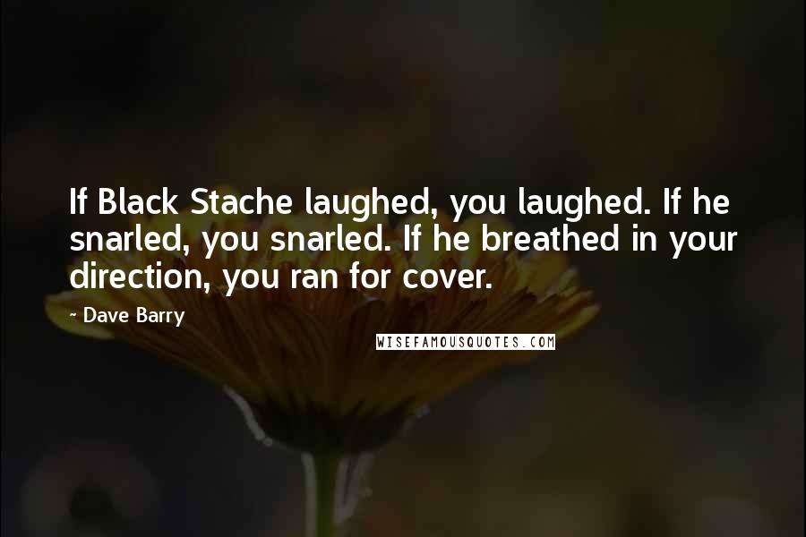 Dave Barry Quotes: If Black Stache laughed, you laughed. If he snarled, you snarled. If he breathed in your direction, you ran for cover.