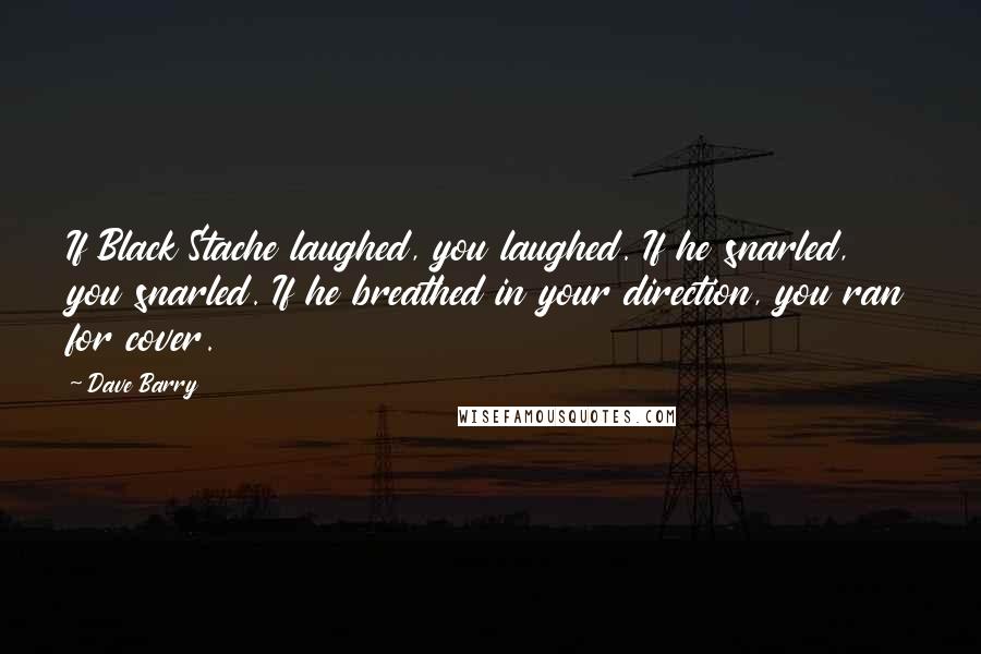 Dave Barry Quotes: If Black Stache laughed, you laughed. If he snarled, you snarled. If he breathed in your direction, you ran for cover.