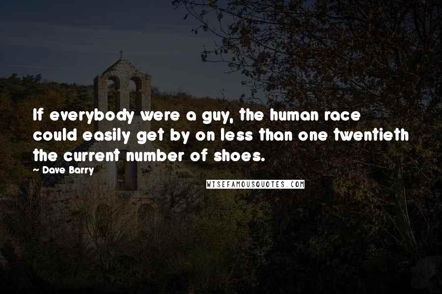 Dave Barry Quotes: If everybody were a guy, the human race could easily get by on less than one twentieth the current number of shoes.