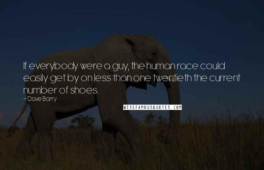 Dave Barry Quotes: If everybody were a guy, the human race could easily get by on less than one twentieth the current number of shoes.