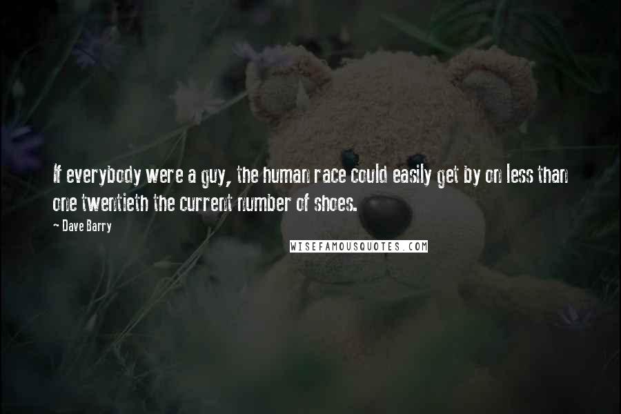 Dave Barry Quotes: If everybody were a guy, the human race could easily get by on less than one twentieth the current number of shoes.