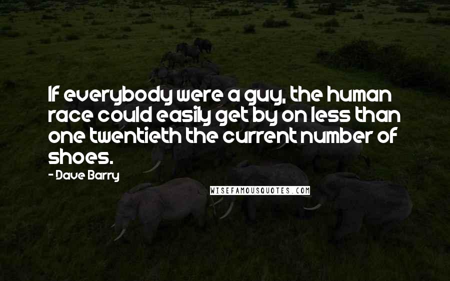 Dave Barry Quotes: If everybody were a guy, the human race could easily get by on less than one twentieth the current number of shoes.