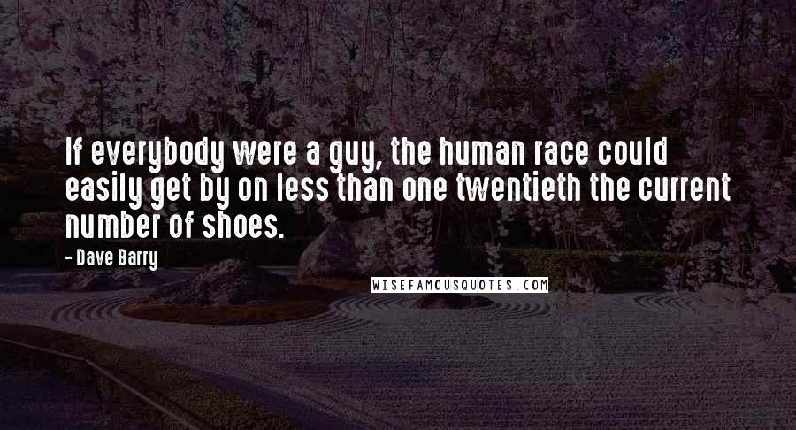 Dave Barry Quotes: If everybody were a guy, the human race could easily get by on less than one twentieth the current number of shoes.