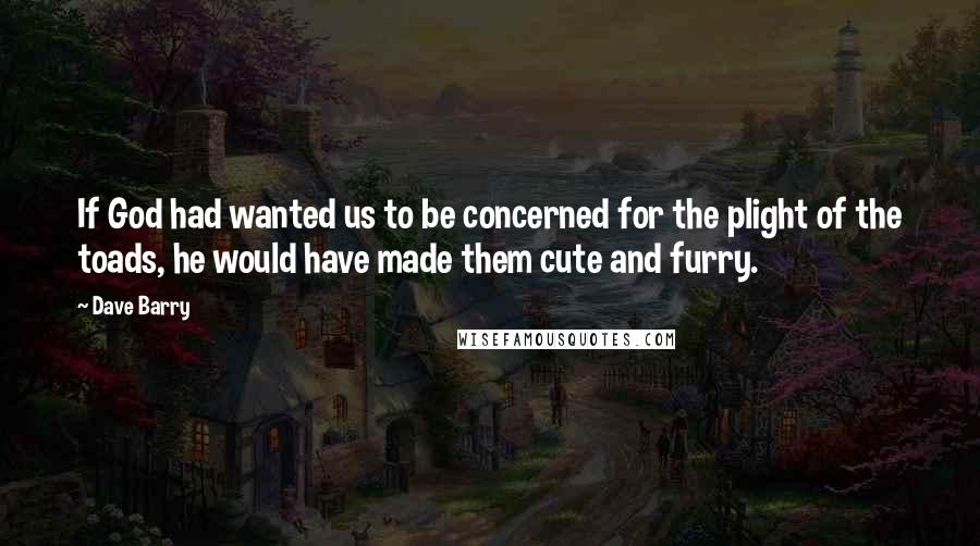 Dave Barry Quotes: If God had wanted us to be concerned for the plight of the toads, he would have made them cute and furry.