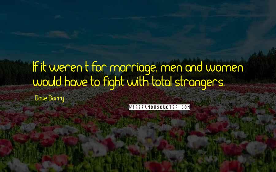 Dave Barry Quotes: If it weren't for marriage, men and women would have to fight with total strangers.