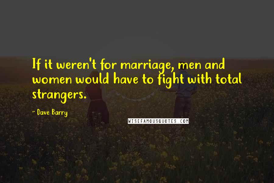 Dave Barry Quotes: If it weren't for marriage, men and women would have to fight with total strangers.