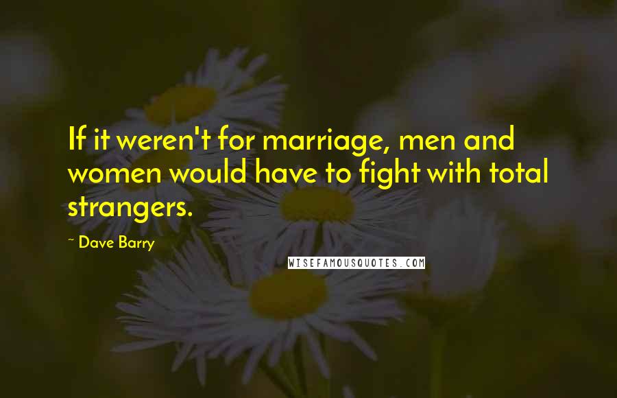 Dave Barry Quotes: If it weren't for marriage, men and women would have to fight with total strangers.