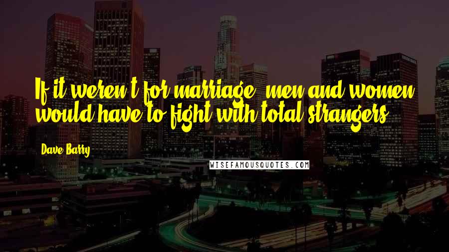 Dave Barry Quotes: If it weren't for marriage, men and women would have to fight with total strangers.