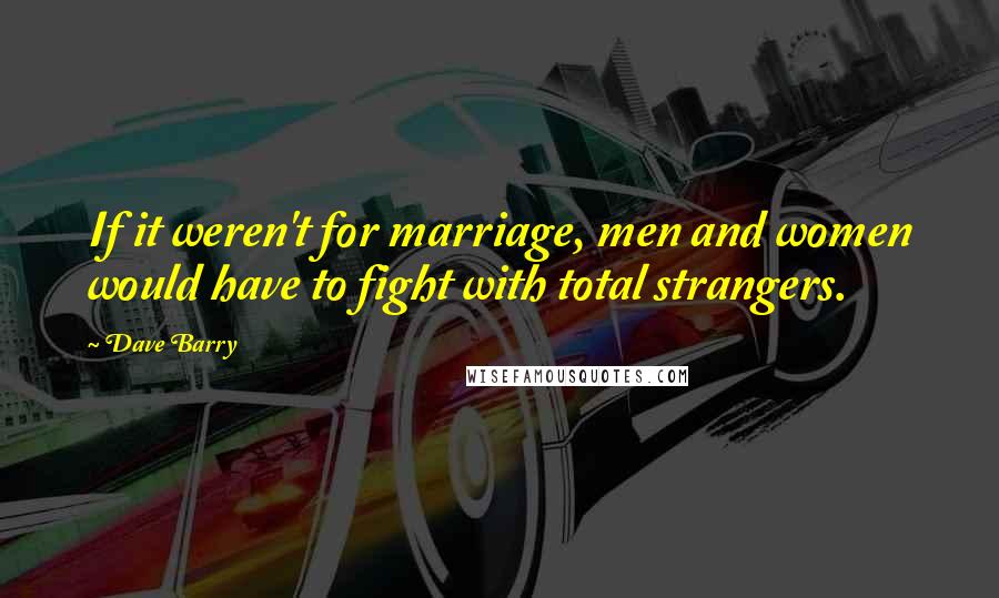 Dave Barry Quotes: If it weren't for marriage, men and women would have to fight with total strangers.