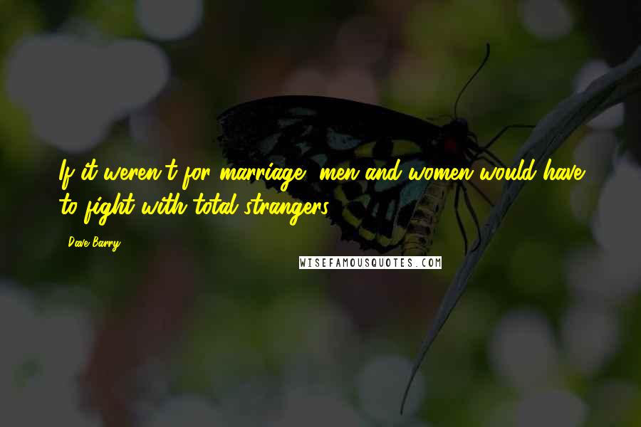 Dave Barry Quotes: If it weren't for marriage, men and women would have to fight with total strangers.