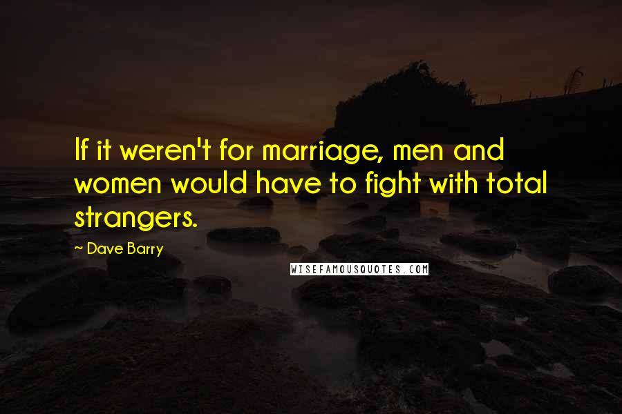 Dave Barry Quotes: If it weren't for marriage, men and women would have to fight with total strangers.