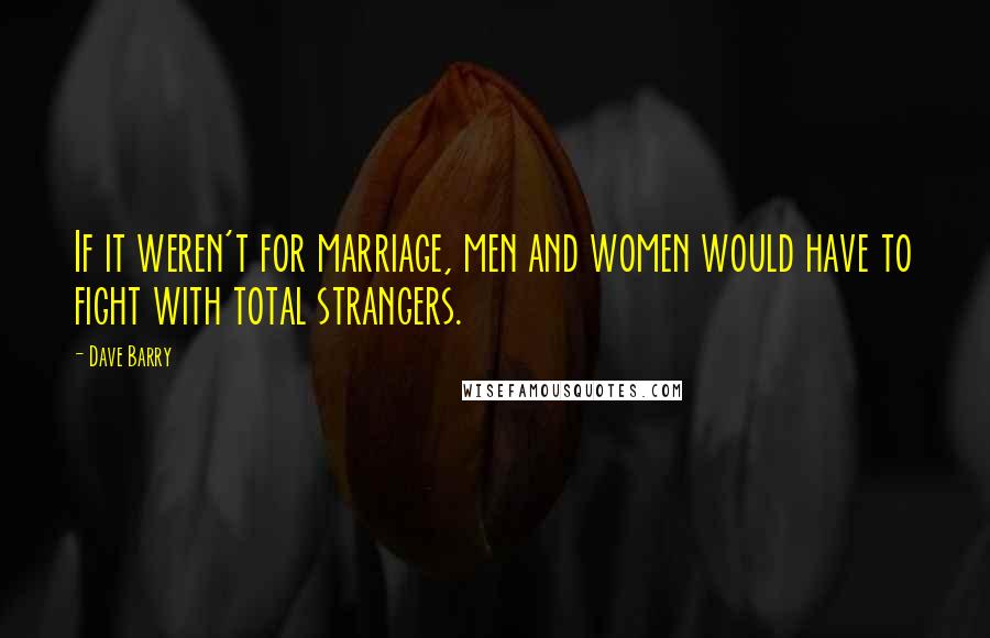 Dave Barry Quotes: If it weren't for marriage, men and women would have to fight with total strangers.