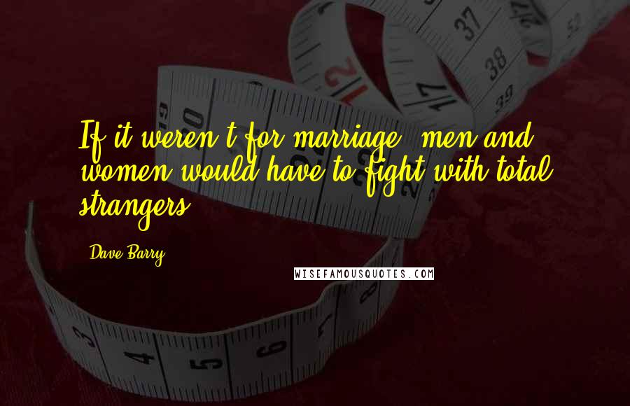 Dave Barry Quotes: If it weren't for marriage, men and women would have to fight with total strangers.