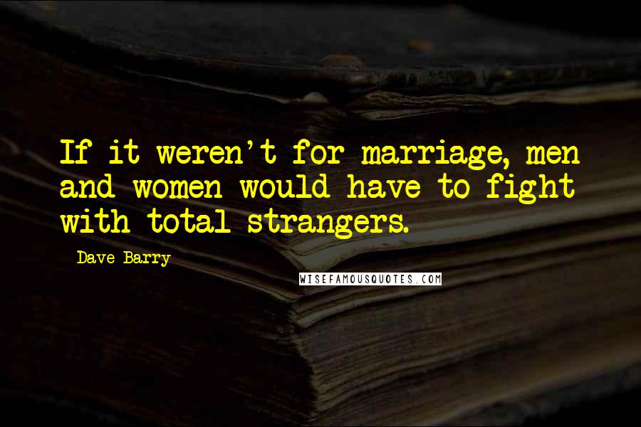 Dave Barry Quotes: If it weren't for marriage, men and women would have to fight with total strangers.