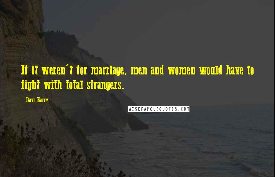 Dave Barry Quotes: If it weren't for marriage, men and women would have to fight with total strangers.