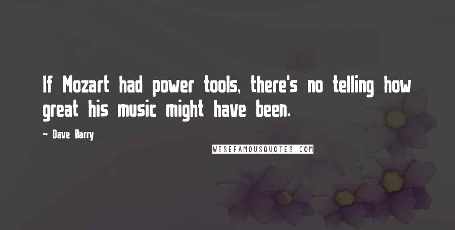 Dave Barry Quotes: If Mozart had power tools, there's no telling how great his music might have been.