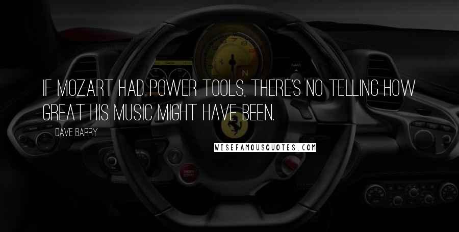 Dave Barry Quotes: If Mozart had power tools, there's no telling how great his music might have been.