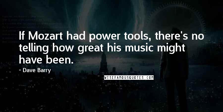 Dave Barry Quotes: If Mozart had power tools, there's no telling how great his music might have been.