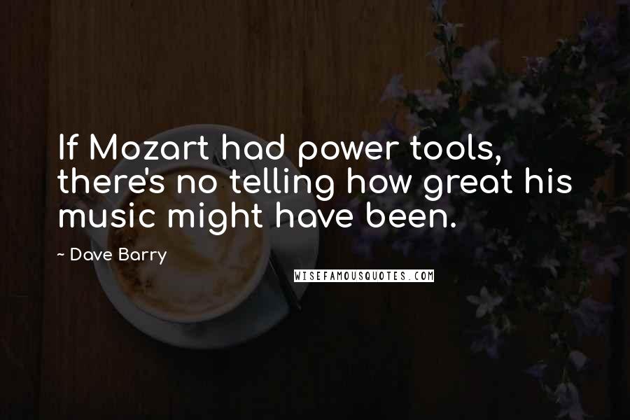 Dave Barry Quotes: If Mozart had power tools, there's no telling how great his music might have been.