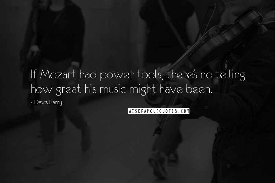 Dave Barry Quotes: If Mozart had power tools, there's no telling how great his music might have been.