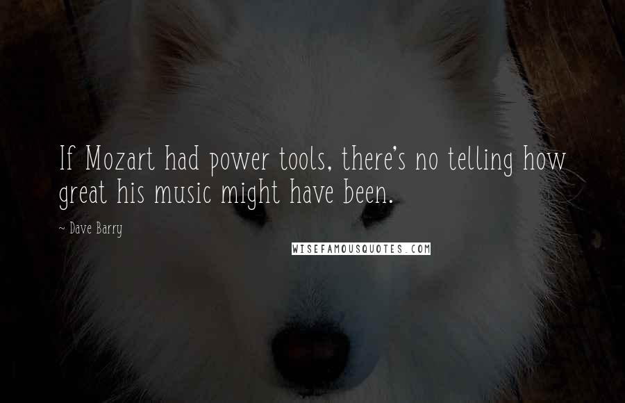 Dave Barry Quotes: If Mozart had power tools, there's no telling how great his music might have been.