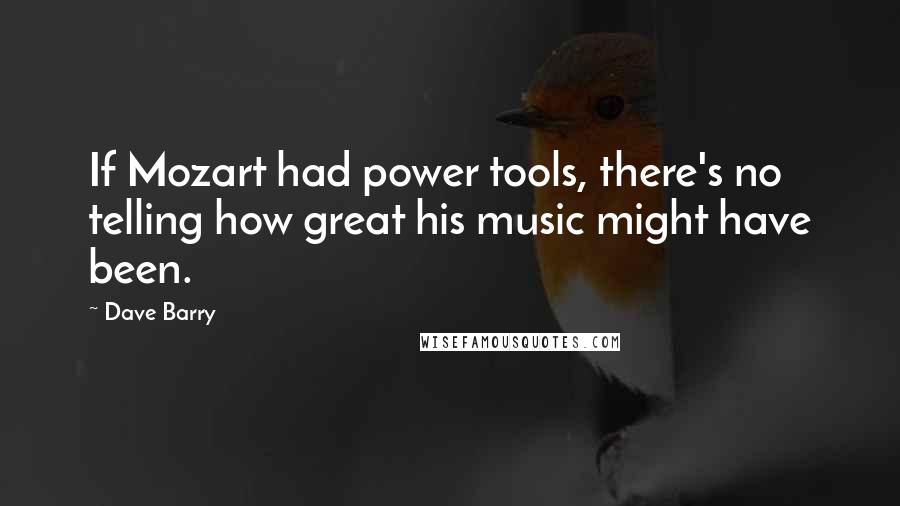 Dave Barry Quotes: If Mozart had power tools, there's no telling how great his music might have been.