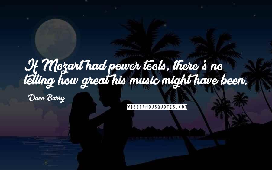 Dave Barry Quotes: If Mozart had power tools, there's no telling how great his music might have been.