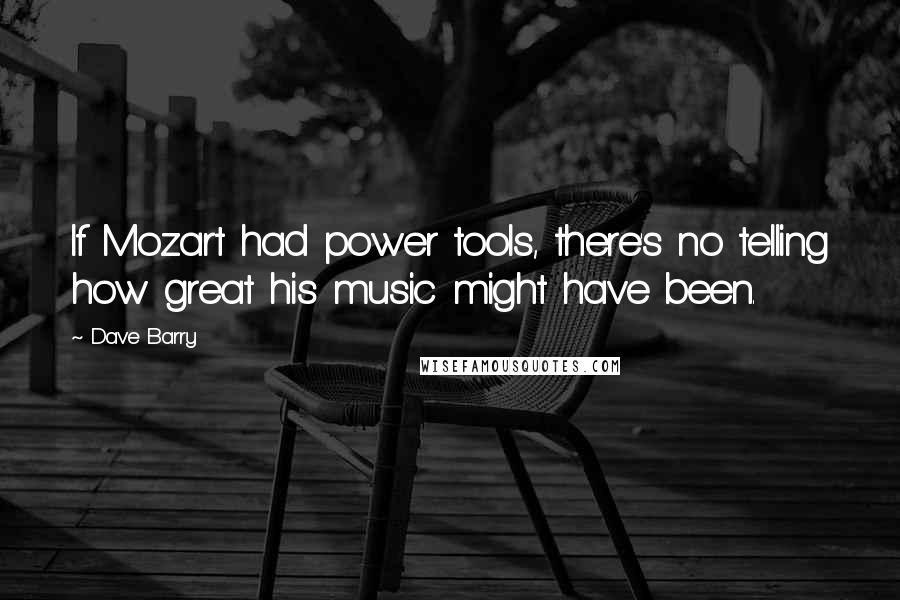 Dave Barry Quotes: If Mozart had power tools, there's no telling how great his music might have been.