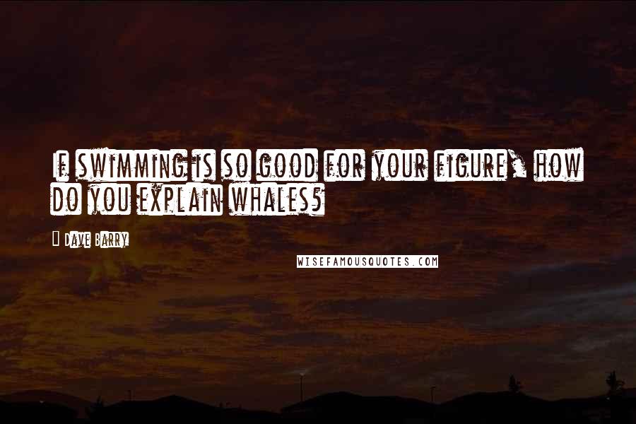 Dave Barry Quotes: If swimming is so good for your figure, how do you explain whales?