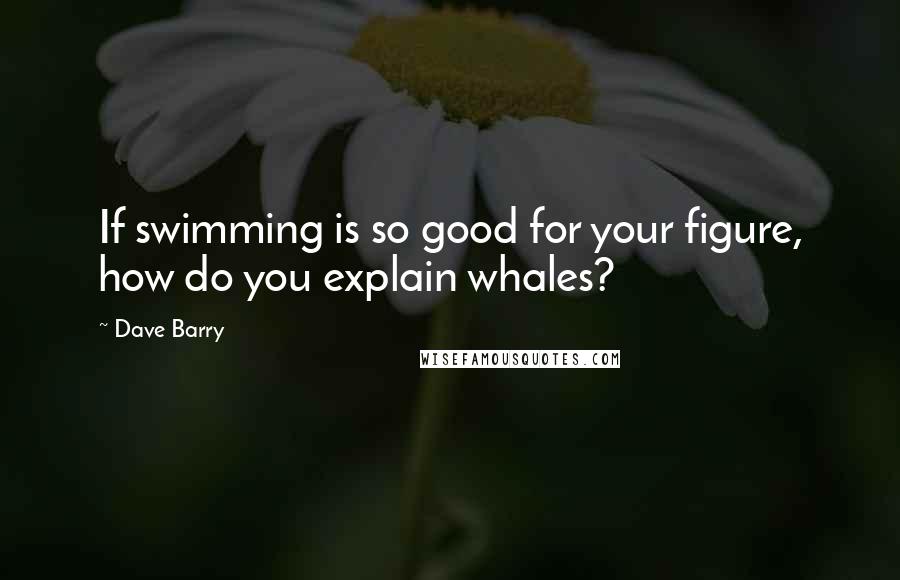 Dave Barry Quotes: If swimming is so good for your figure, how do you explain whales?