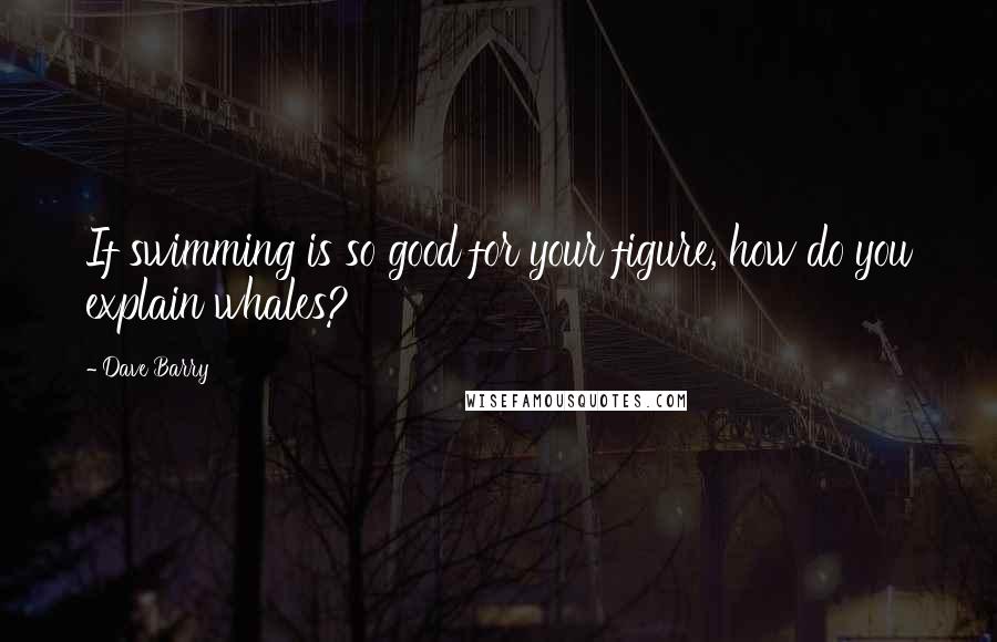 Dave Barry Quotes: If swimming is so good for your figure, how do you explain whales?