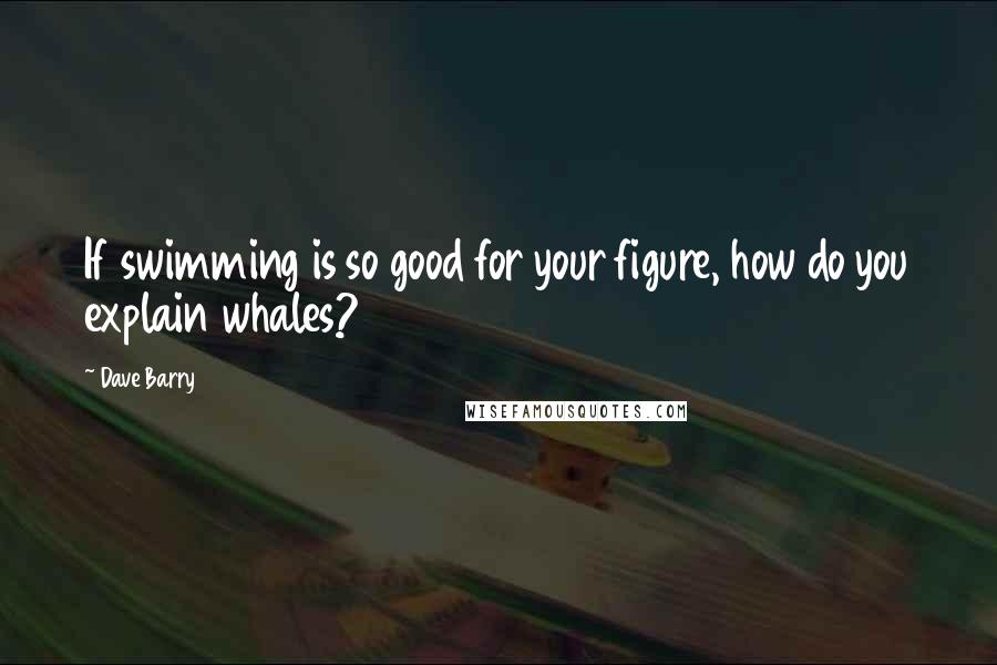 Dave Barry Quotes: If swimming is so good for your figure, how do you explain whales?
