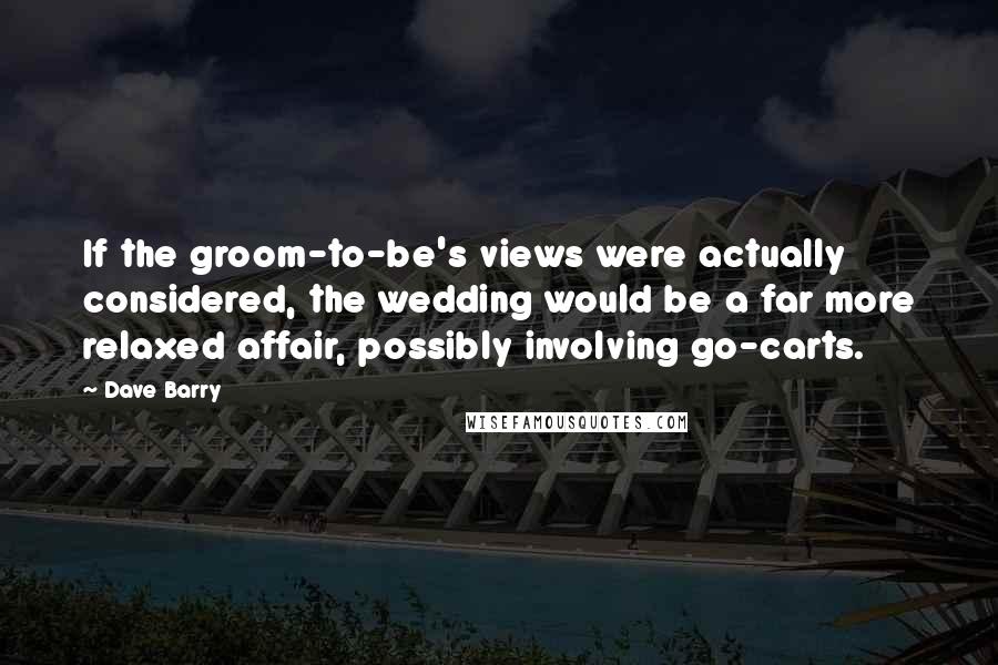 Dave Barry Quotes: If the groom-to-be's views were actually considered, the wedding would be a far more relaxed affair, possibly involving go-carts.