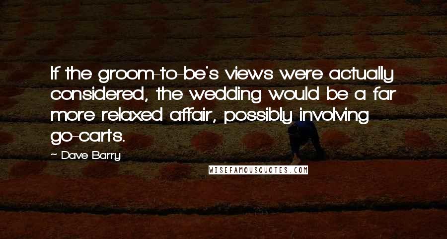Dave Barry Quotes: If the groom-to-be's views were actually considered, the wedding would be a far more relaxed affair, possibly involving go-carts.