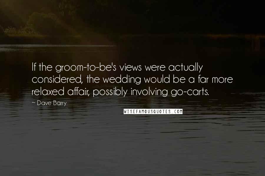 Dave Barry Quotes: If the groom-to-be's views were actually considered, the wedding would be a far more relaxed affair, possibly involving go-carts.