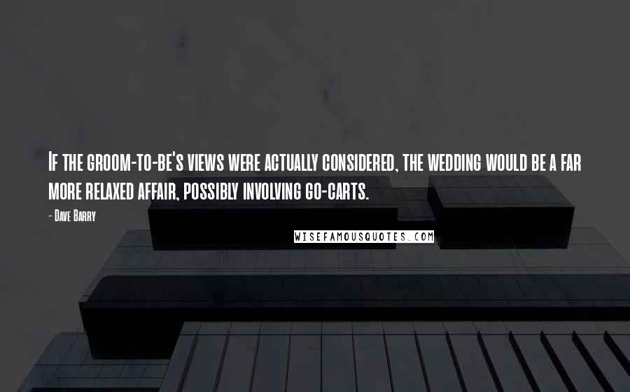Dave Barry Quotes: If the groom-to-be's views were actually considered, the wedding would be a far more relaxed affair, possibly involving go-carts.