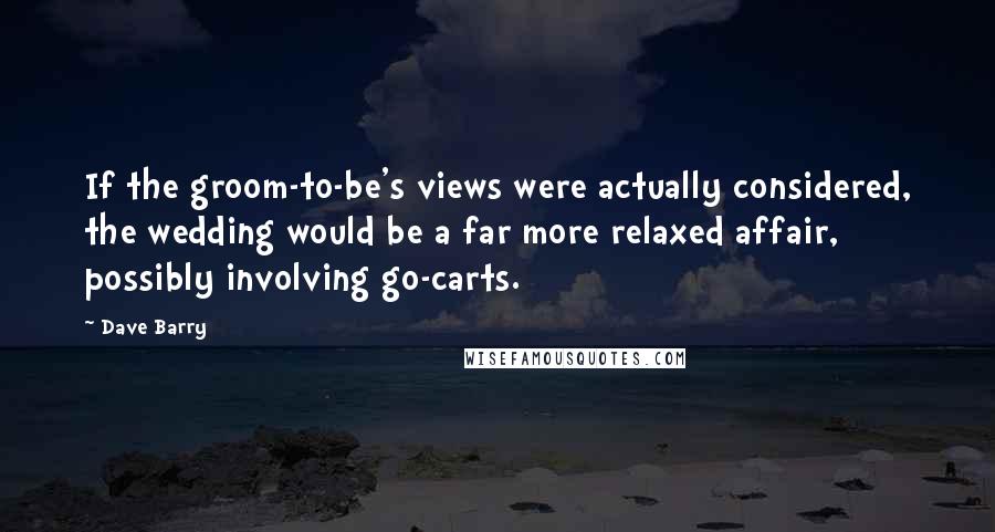 Dave Barry Quotes: If the groom-to-be's views were actually considered, the wedding would be a far more relaxed affair, possibly involving go-carts.