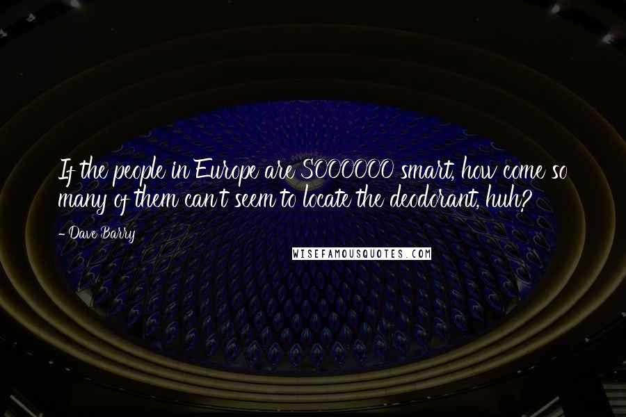 Dave Barry Quotes: If the people in Europe are SOOOOOO smart, how come so many of them can't seem to locate the deodorant, huh?