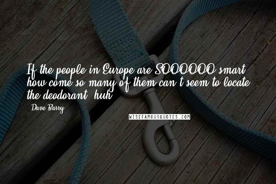 Dave Barry Quotes: If the people in Europe are SOOOOOO smart, how come so many of them can't seem to locate the deodorant, huh?