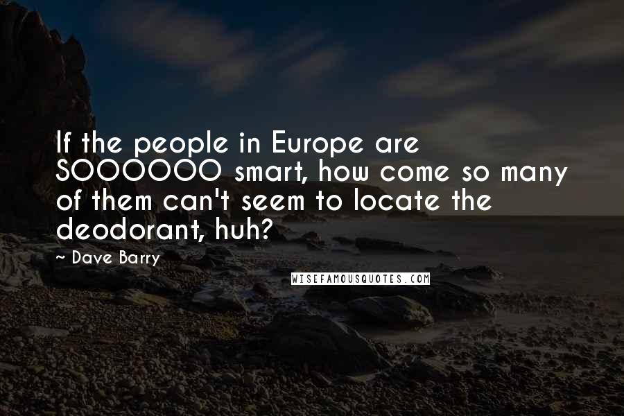 Dave Barry Quotes: If the people in Europe are SOOOOOO smart, how come so many of them can't seem to locate the deodorant, huh?