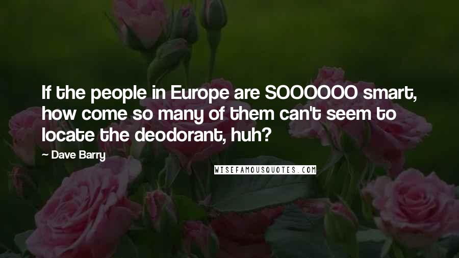 Dave Barry Quotes: If the people in Europe are SOOOOOO smart, how come so many of them can't seem to locate the deodorant, huh?