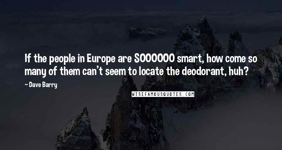 Dave Barry Quotes: If the people in Europe are SOOOOOO smart, how come so many of them can't seem to locate the deodorant, huh?