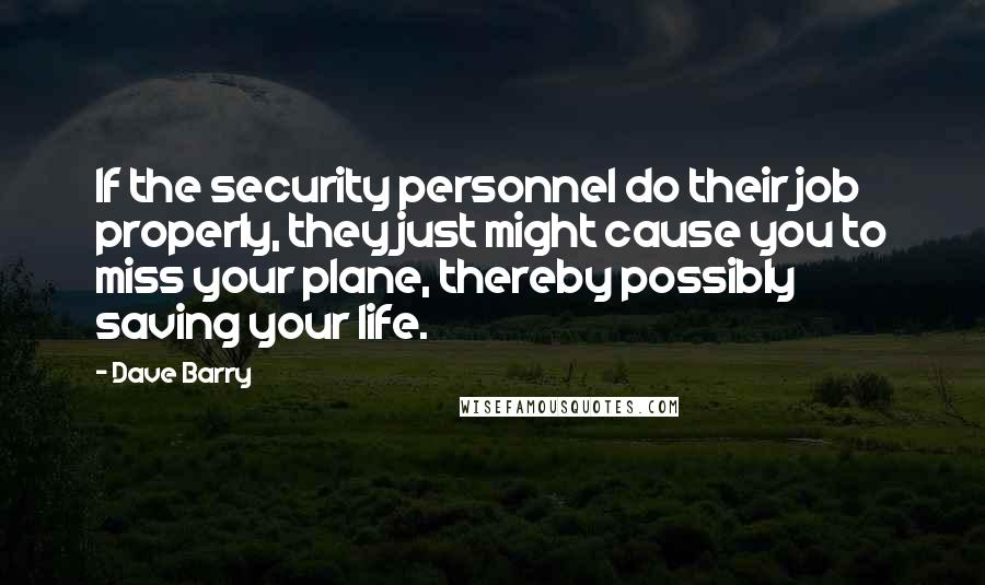 Dave Barry Quotes: If the security personnel do their job properly, they just might cause you to miss your plane, thereby possibly saving your life.