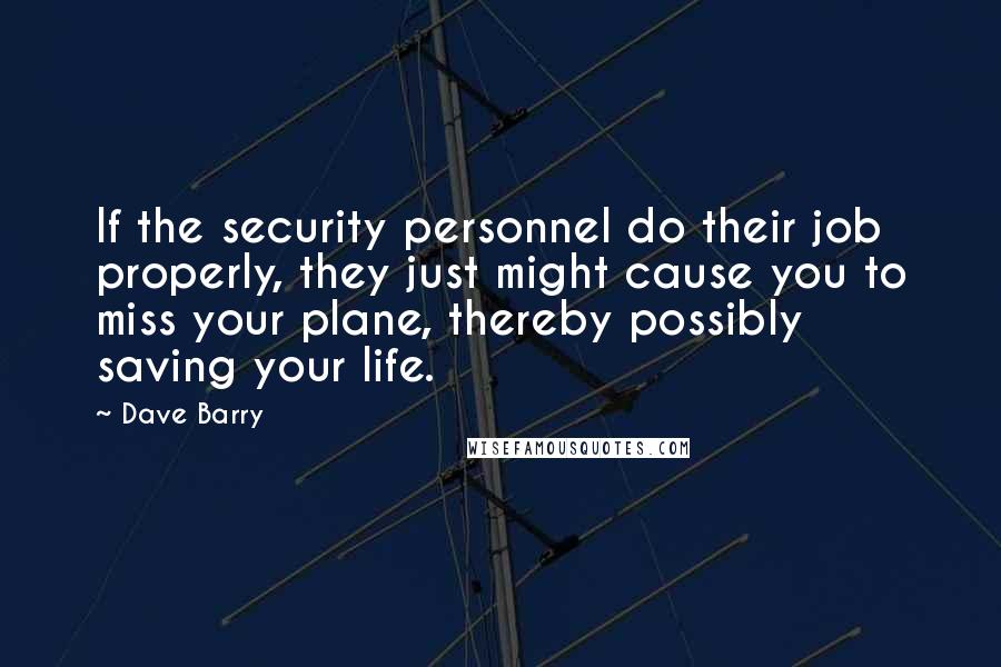 Dave Barry Quotes: If the security personnel do their job properly, they just might cause you to miss your plane, thereby possibly saving your life.