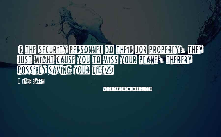 Dave Barry Quotes: If the security personnel do their job properly, they just might cause you to miss your plane, thereby possibly saving your life.