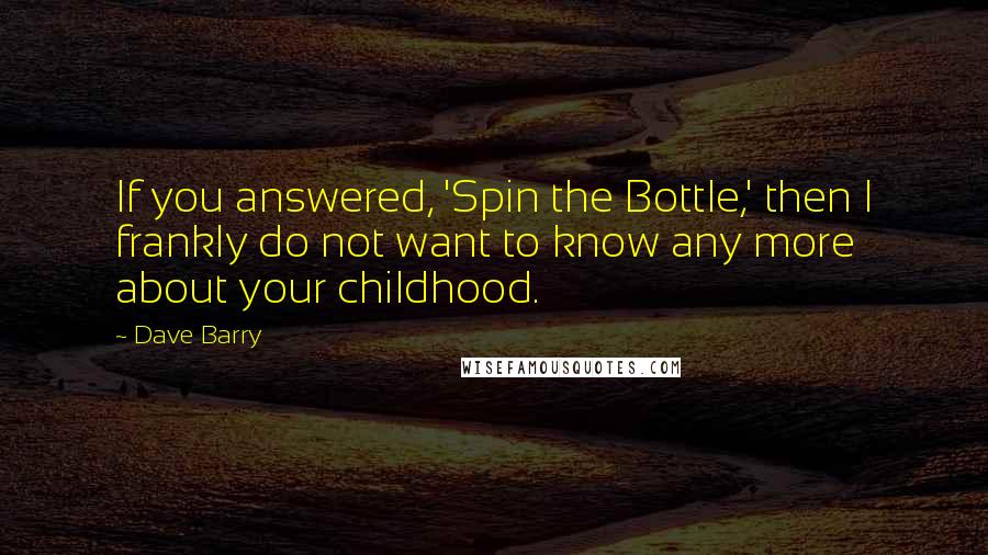 Dave Barry Quotes: If you answered, 'Spin the Bottle,' then I frankly do not want to know any more about your childhood.